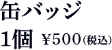 缶バッジ 1個500円（税込）