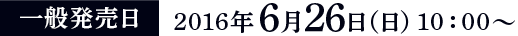 一般発売日　2016年6日26日（日）10:00〜